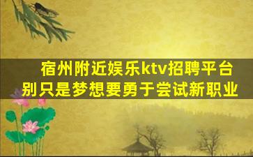 宿州附近娱乐ktv招聘平台别只是梦想要勇于尝试新职业
